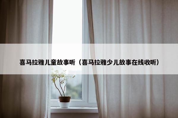 喜马拉雅儿童故事听(喜马拉雅少儿故事在线收听)
