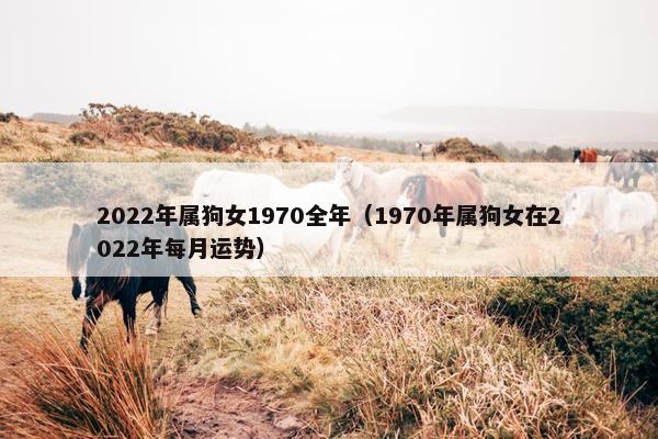 2022年属狗女1970全年（1970年属狗女在2022年每月运势）