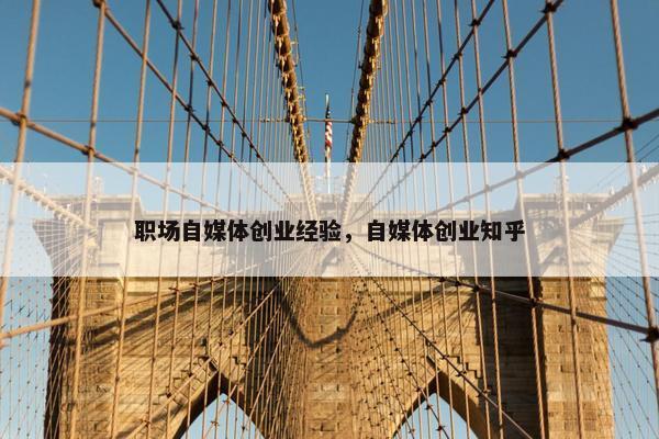 职场自媒体创业经验，自媒体创业知乎