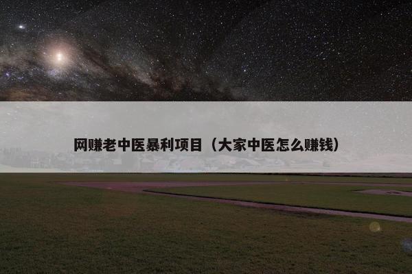 网赚老中医暴利项目（大家中医怎么赚钱）