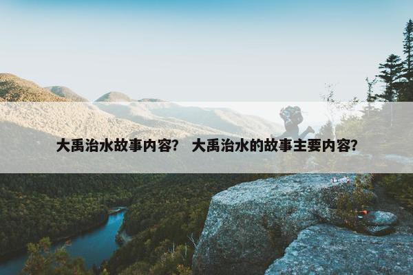 大禹治水故事内容？ 大禹治水的故事主要内容？