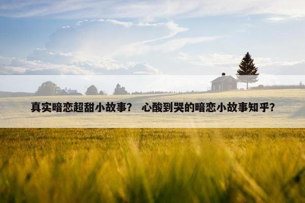 真实暗恋超甜小故事？ 心酸到哭的暗恋小故事知乎？