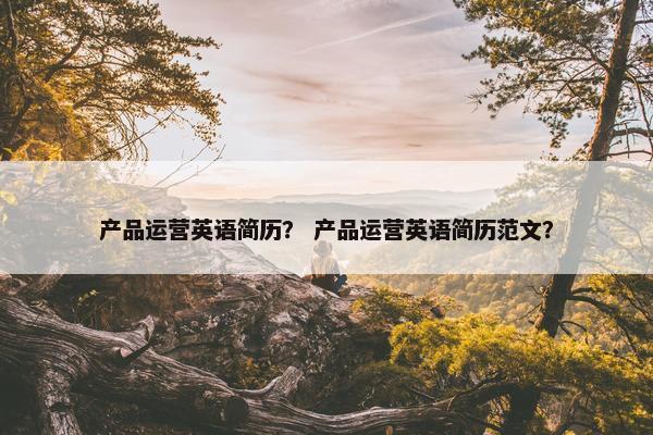 产品运营英语简历？ 产品运营英语简历范文？