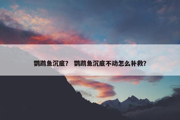 鹦鹉鱼沉底？ 鹦鹉鱼沉底不动怎么补救？