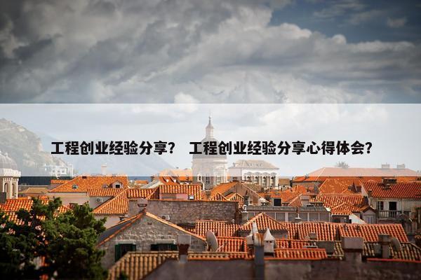 工程创业经验分享？ 工程创业经验分享心得体会？