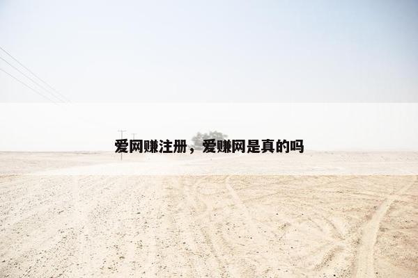 爱网赚注册，爱赚网是真的吗
