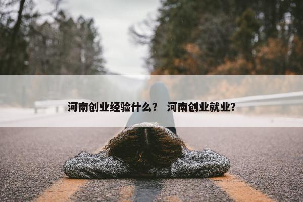 河南创业经验什么？ 河南创业就业？