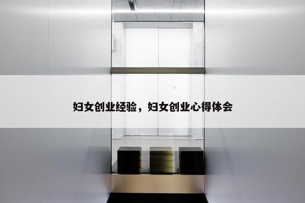 妇女创业经验，妇女创业心得体会