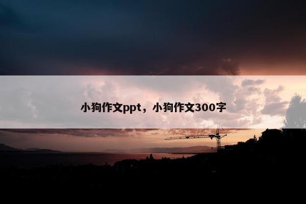 小狗作文ppt，小狗作文300字