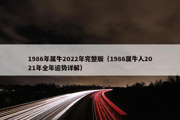 1986年属牛2022年完整版（1986属牛人2021年全年运势详解）
