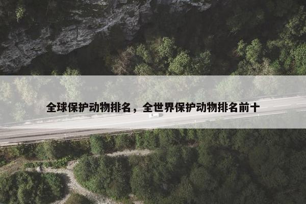 全球保护动物排名，全世界保护动物排名前十