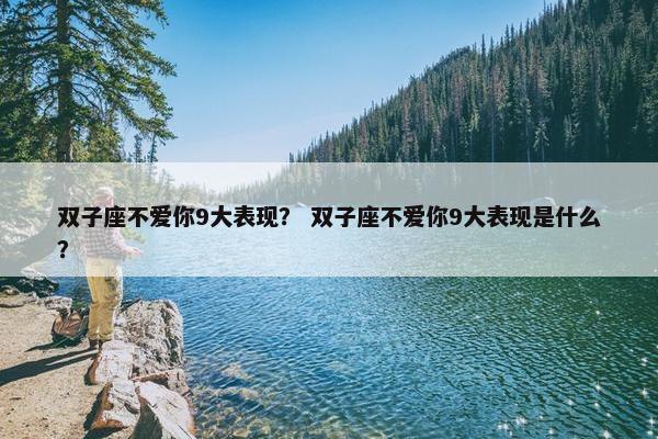 双子座不爱你9大表现？ 双子座不爱你9大表现是什么？