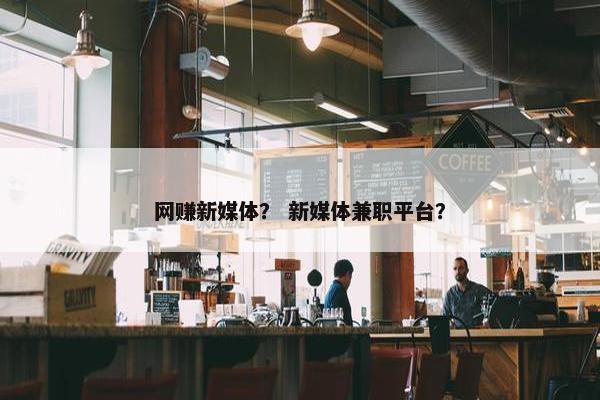 网赚新媒体？ 新媒体兼职平台？