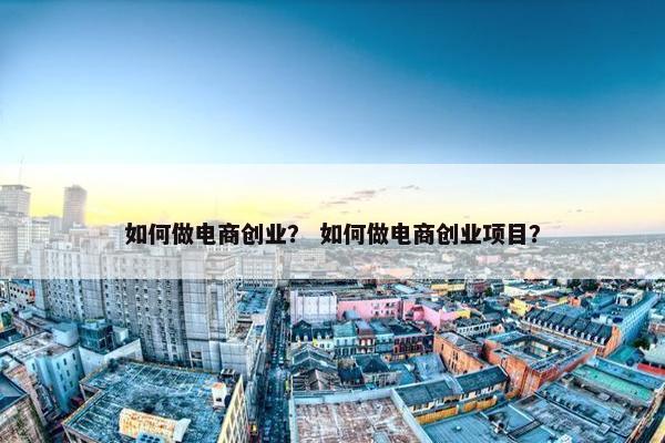 如何做电商创业？ 如何做电商创业项目？