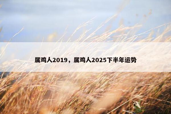 属鸡人2019,属鸡人2025下半年运势 属鸡人2019,属鸡人2025下半年运势