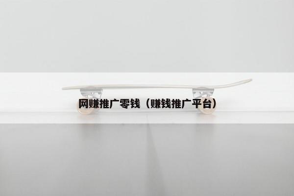 网赚推广零钱（赚钱推广平台）