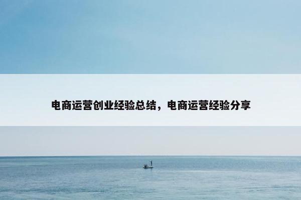 电商运营创业经验总结，电商运营经验分享