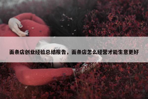 面条店创业经验总结报告，面条店怎么经营才能生意更好