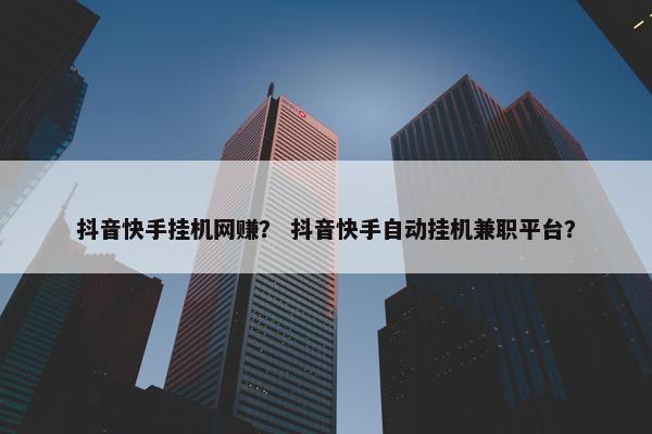 抖音快手挂机网赚? 抖音快手自动挂机兼职平台?