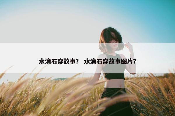 水滴石穿故事？ 水滴石穿故事图片？