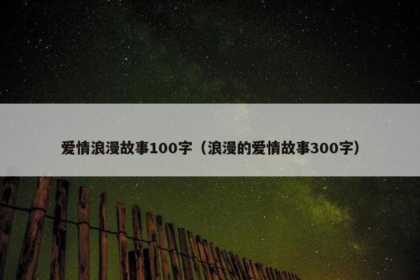 爱情浪漫故事100字（浪漫的爱情故事300字）