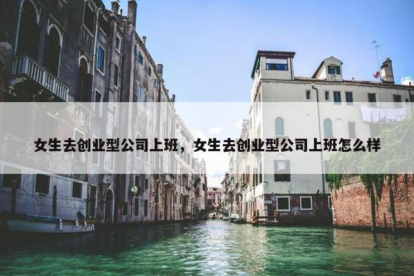 女生去创业型公司上班，女生去创业型公司上班怎么样