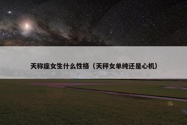 天称座女生什么性格（天秤女单纯还是心机）