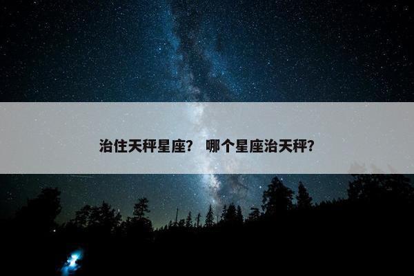 治住天秤星座？ 哪个星座治天秤？