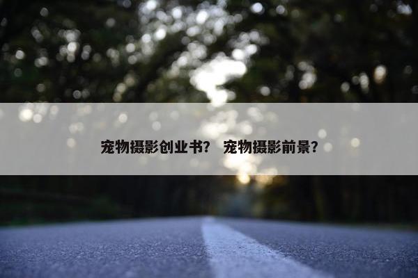 宠物摄影创业书？ 宠物摄影前景？