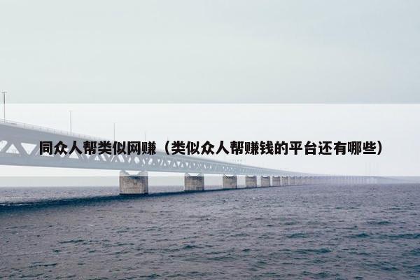 同众人帮类似网赚（类似众人帮赚钱的平台还有哪些）