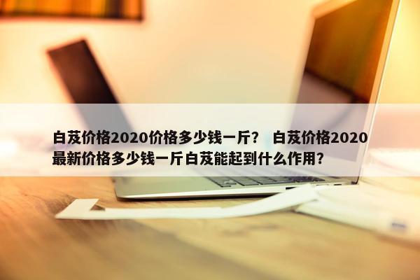 白芨价格2020价格多少钱一斤？ 白芨价格2020最新价格多少钱一斤白芨能起到什么作用？