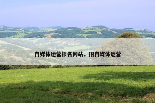 自媒体运营报名网站,招自媒体运营 自媒体运营报名网站,招自媒体运营