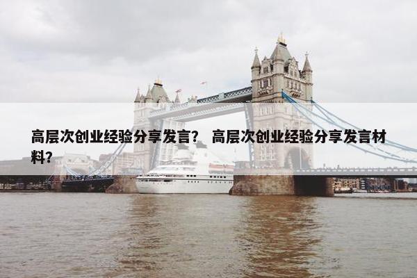 高层次创业经验分享发言？ 高层次创业经验分享发言材料？