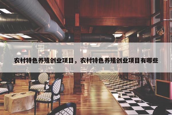 农村特色养殖创业项目，农村特色养殖创业项目有哪些
