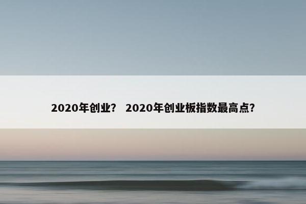 2020年创业？ 2020年创业板指数最高点？