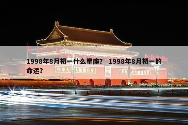 1998年8月初一什么星座？ 1998年8月初一的命运？