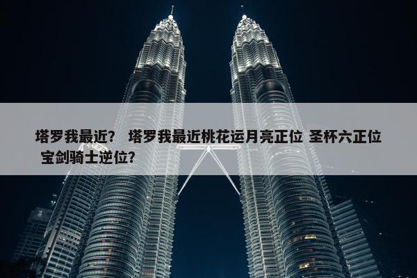 塔罗我最近？ 塔罗我最近桃花运月亮正位 圣杯六正位 宝剑骑士逆位？