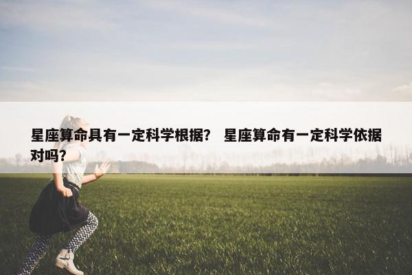 星座算命具有一定科学根据？ 星座算命有一定科学依据对吗？