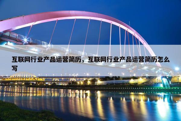 互联网行业产品运营简历，互联网行业产品运营简历怎么写