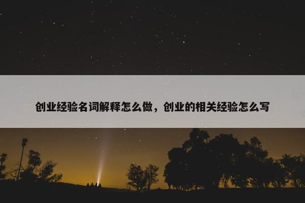 创业经验名词解释怎么做，创业的相关经验怎么写
