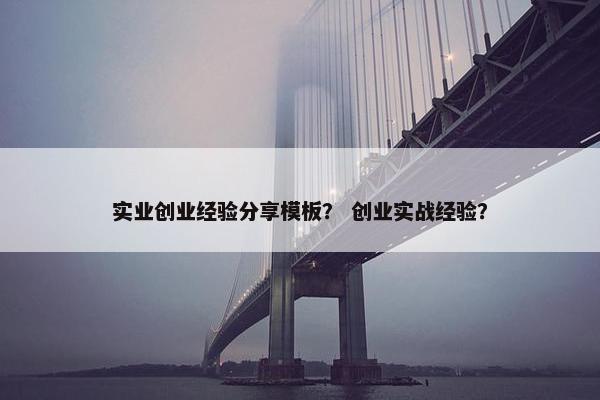 实业创业经验分享模板？ 创业实战经验？