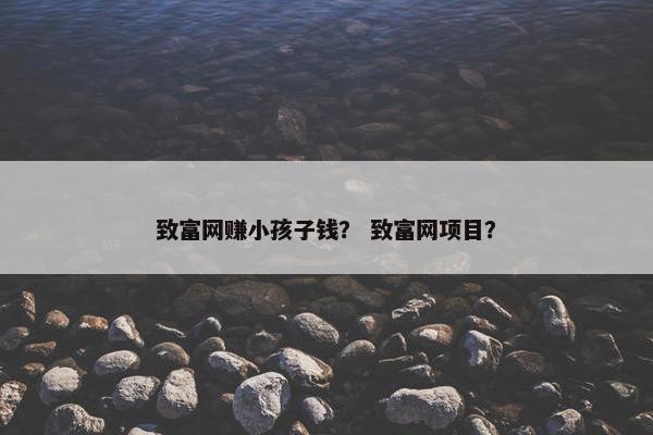 致富网赚小孩子钱？ 致富网项目？