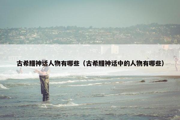 古希腊神话人物有哪些（古希腊神话中的人物有哪些）