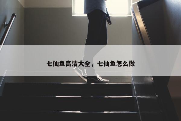 七仙鱼高清大全，七仙鱼怎么做
