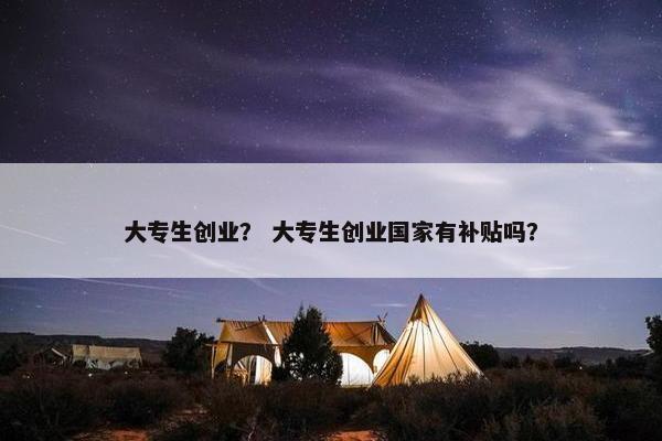 大专生创业？ 大专生创业国家有补贴吗？