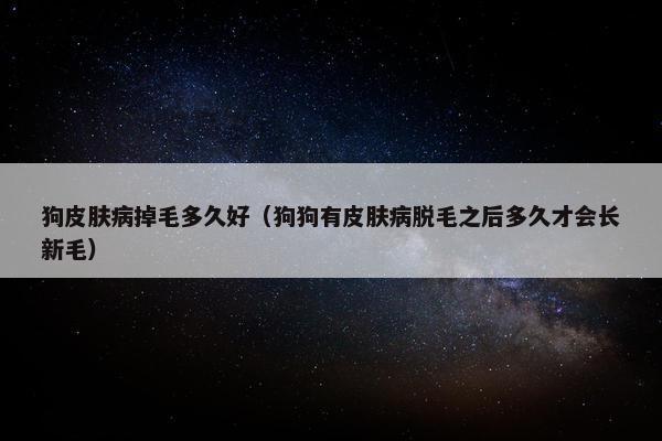 狗皮肤病掉毛多久好（狗狗有皮肤病脱毛之后多久才会长新毛）