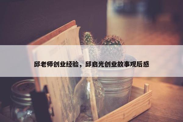 邱老师创业经验,邱启光创业故事观后感
