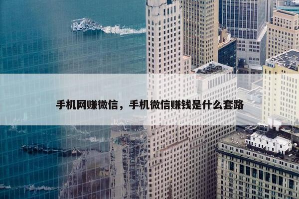 手机网赚微信，手机微信赚钱是什么套路