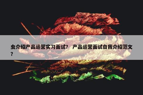 虫介绍产品运营实习面试？ 产品运营面试自我介绍范文？