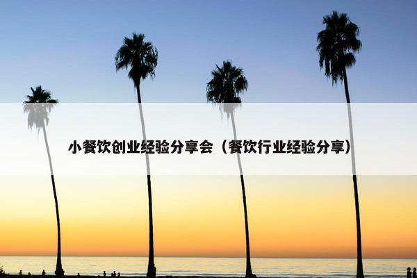 小餐饮创业经验分享会（餐饮行业经验分享）